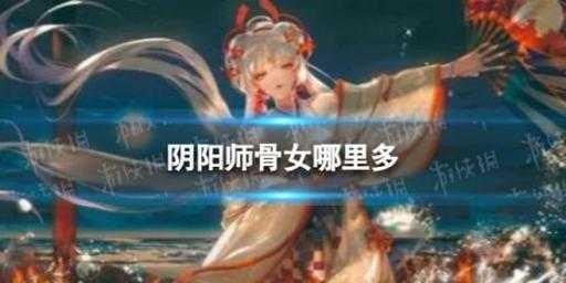 骨女哪里多阴阳师哪里多，阴阳师骨女哪里个关卡比较多-第2张图片-山川游戏